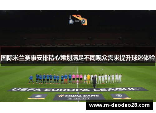 国际米兰赛事安排精心策划满足不同观众需求提升球迷体验