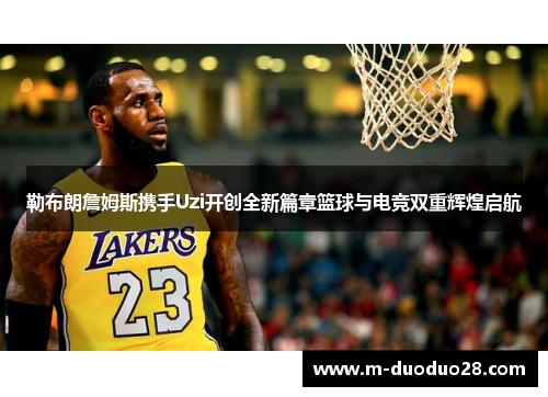 勒布朗詹姆斯携手Uzi开创全新篇章篮球与电竞双重辉煌启航