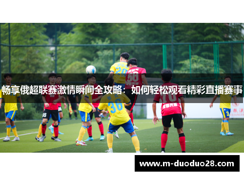 畅享俄超联赛激情瞬间全攻略：如何轻松观看精彩直播赛事