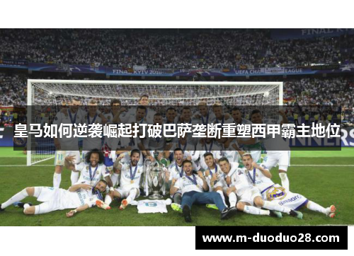 皇马如何逆袭崛起打破巴萨垄断重塑西甲霸主地位
