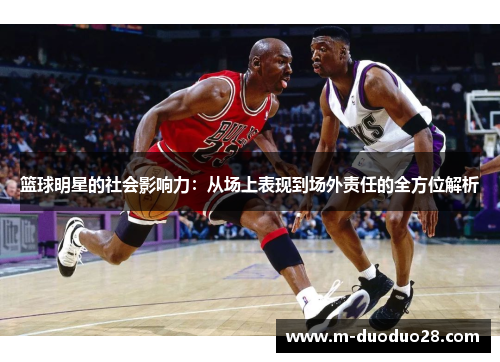 篮球明星的社会影响力：从场上表现到场外责任的全方位解析
