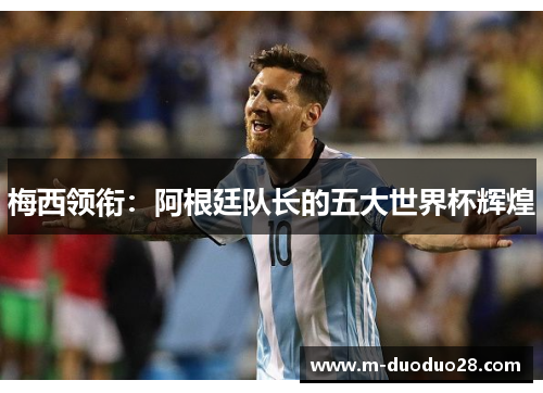 梅西领衔：阿根廷队长的五大世界杯辉煌