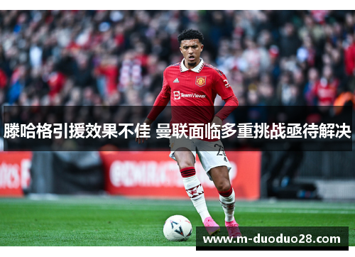 滕哈格引援效果不佳 曼联面临多重挑战亟待解决