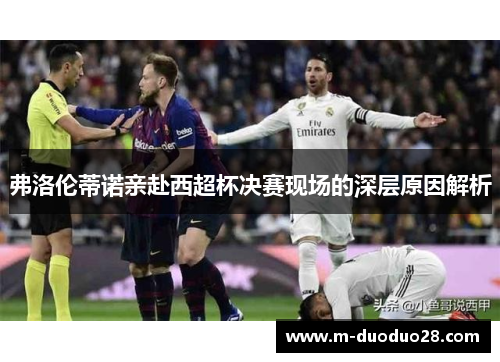 弗洛伦蒂诺亲赴西超杯决赛现场的深层原因解析