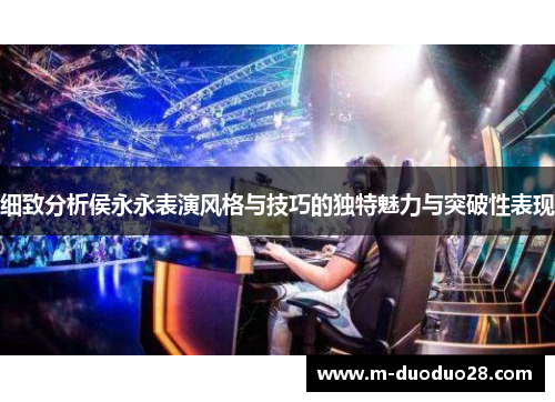 细致分析侯永永表演风格与技巧的独特魅力与突破性表现