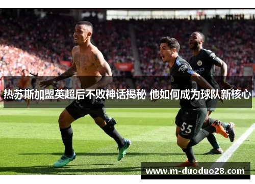 热苏斯加盟英超后不败神话揭秘 他如何成为球队新核心