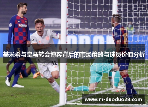 基米希与皇马转会博弈背后的市场策略与球员价值分析