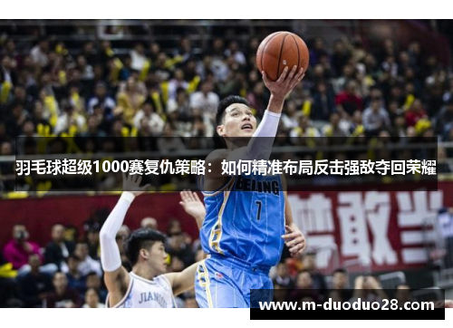 羽毛球超级1000赛复仇策略：如何精准布局反击强敌夺回荣耀