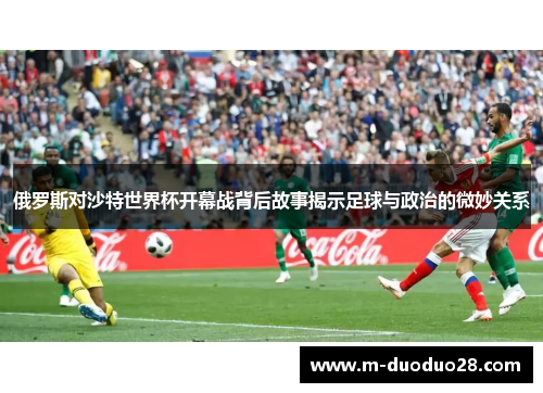 俄罗斯对沙特世界杯开幕战背后故事揭示足球与政治的微妙关系