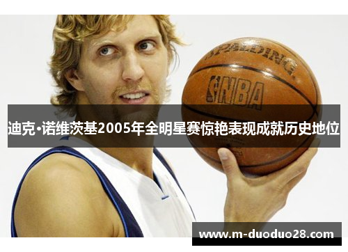 迪克·诺维茨基2005年全明星赛惊艳表现成就历史地位