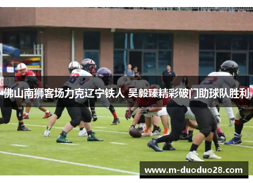 佛山南狮客场力克辽宁铁人 吴毅臻精彩破门助球队胜利