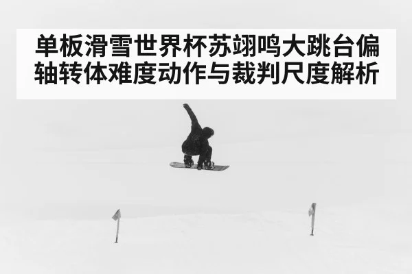 单板滑雪世界杯苏翊鸣大跳台偏轴转体难度动作与裁判尺度解析