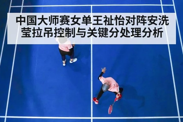 中国大师赛女单王祉怡对阵安洗莹拉吊控制与关键分处理分析