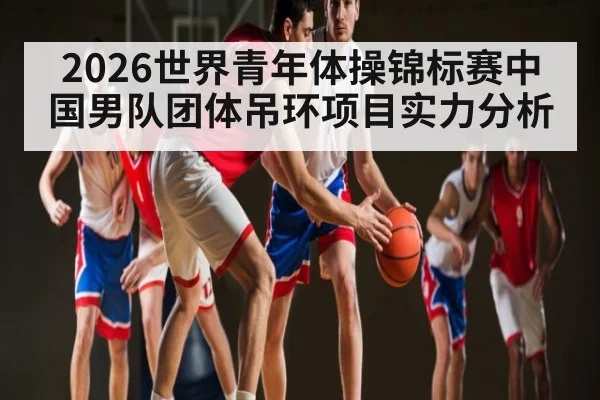 2026世界青年体操锦标赛中国男队团体吊环项目实力分析