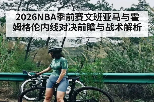 2026NBA季前赛文班亚马与霍姆格伦内线对决前瞻与战术解析