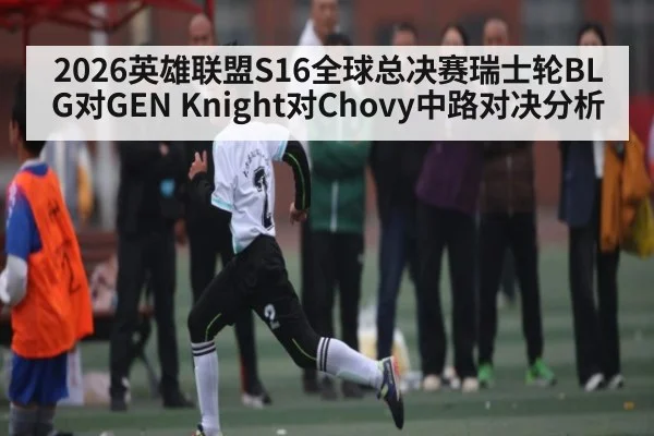 2026英雄联盟S16全球总决赛瑞士轮BLG对GEN Knight对Chovy中路对决分析