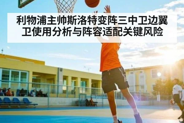 利物浦主帅斯洛特变阵三中卫边翼卫使用分析与阵容适配关键风险