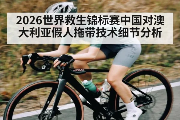 2026世界救生锦标赛中国对澳大利亚假人拖带技术细节分析