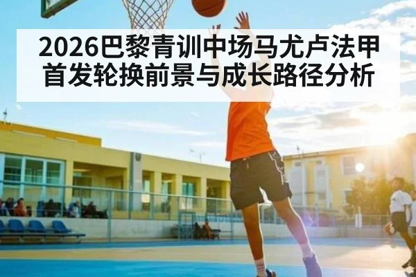2026巴黎青训中场马尤卢法甲首发轮换前景与成长路径分析